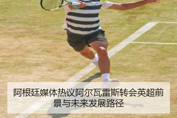 阿根廷媒体热议阿尔瓦雷斯转会英超前景与未来发展路径