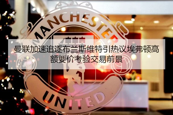 曼联加速追逐布兰斯维特引热议埃弗顿高额要价考验交易前景