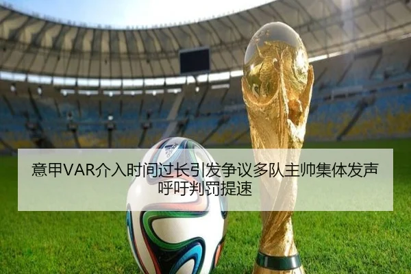 意甲VAR介入时间过长引发争议多队主帅集体发声呼吁判罚提速
