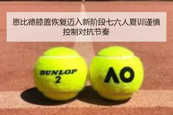 恩比德膝盖恢复迈入新阶段七六人夏训谨慎控制对抗节奏
