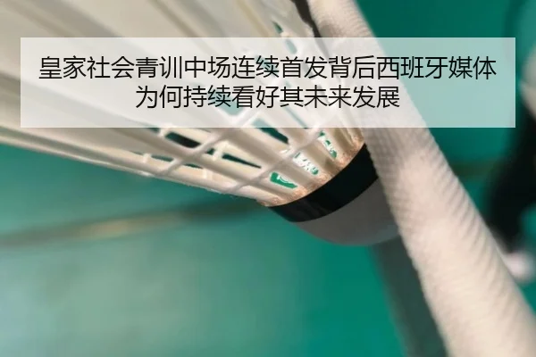 皇家社会青训中场连续首发背后西班牙媒体为何持续看好其未来发展
